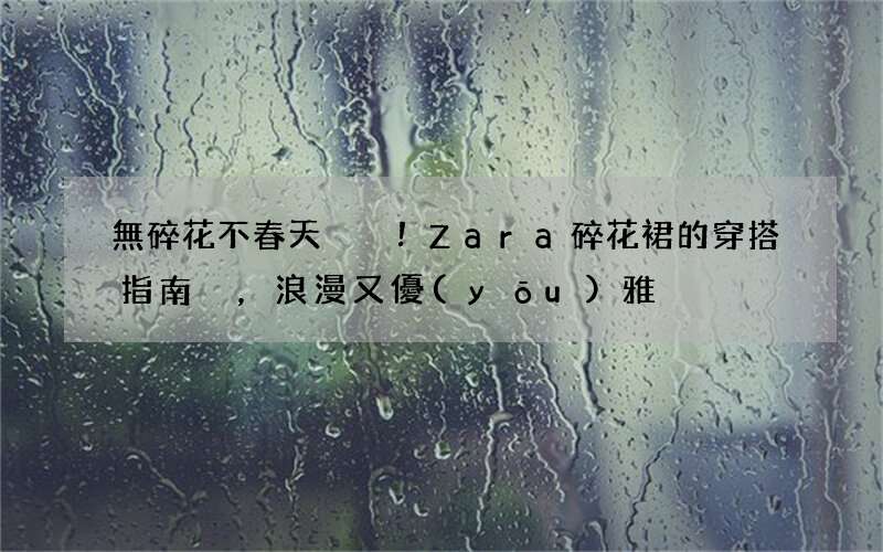 無碎花不春天！Zara碎花裙的穿搭指南，浪漫又優(yōu)雅